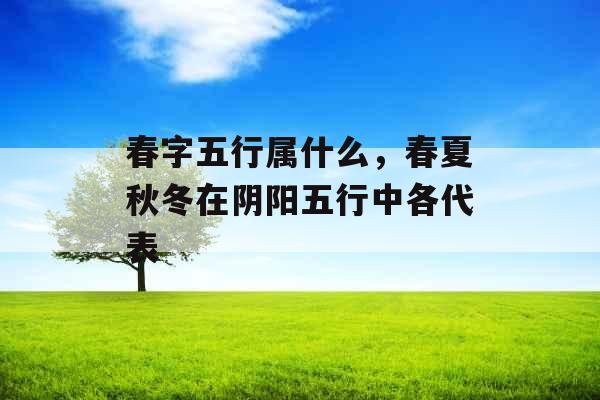 春字五行属什么，春夏秋冬在阴阳五行中各代表