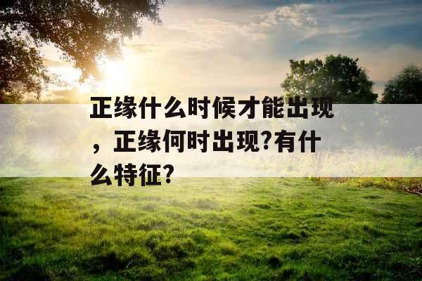 正缘什么时候才能出现，正缘何时出现?有什么特征?