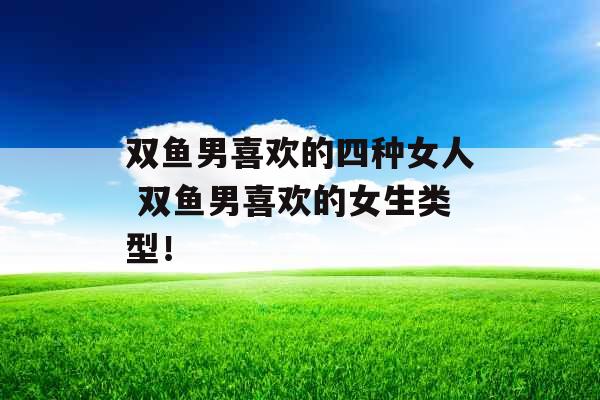 双鱼男喜欢的四种女人 双鱼男喜欢的女生类型！