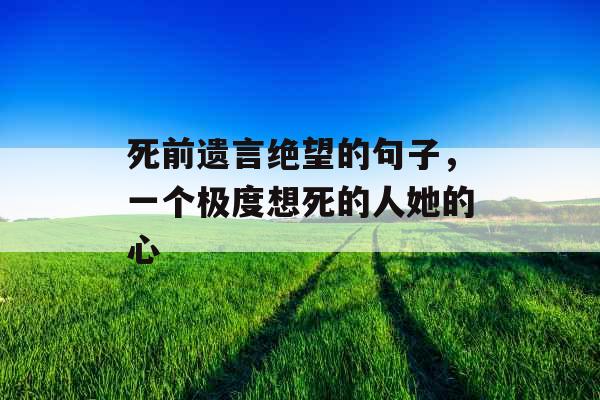死前遗言绝望的句子,一个极度想死的人她的心 死前遗言绝望的句子,一个极度想死的人她的心
