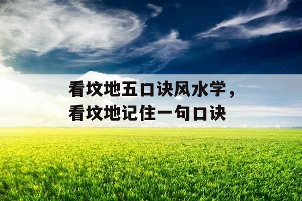 看坟地五口诀风水学，看坟地记住一句口诀