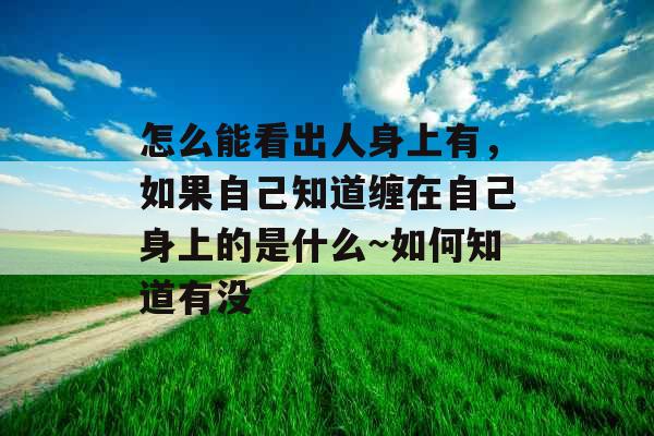 怎么能看出人身上有,如果自己知道缠在自己身上的是什么~如何知道有没 怎么能看出人身上有,如果自己知道缠在自己身上的是什么~如何知道有没