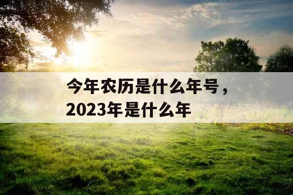 今年农历是什么年号，2023年是什么年