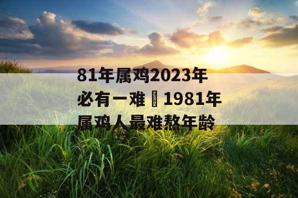 81年属鸡2023年必有一难 1981年属鸡人最难熬年龄