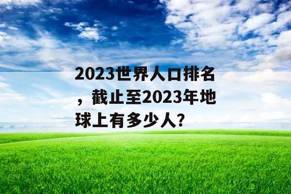 2023世界人口排名，截止至2023年地球上有多少人？