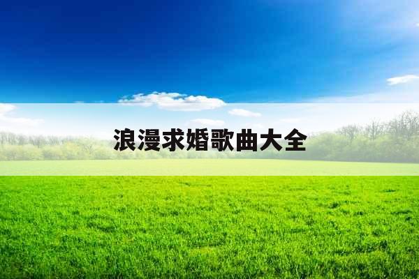 浪漫求婚歌曲大全 浪漫求婚歌曲大全