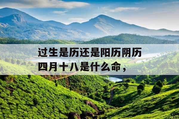 过生是历还是阳历阴历四月十八是什么命，