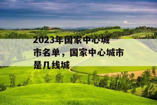 2023年国家中心城市名单，国家中心城市是几线城