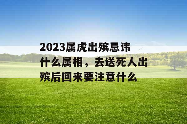 2023属虎出殡忌讳什么属相，去送死人出殡后回来要注意什么