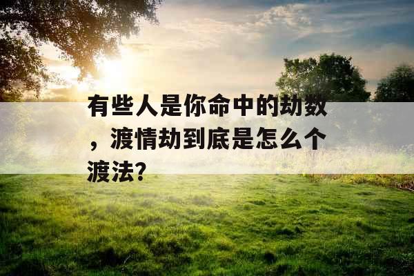 有些人是你命中的劫数，渡情劫到底是怎么个渡法？