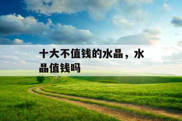 十大不值钱的水晶,水晶值钱吗