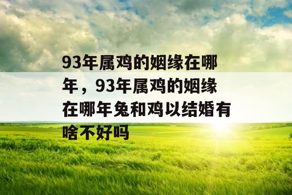 93年属鸡的姻缘在哪年，93年属鸡的姻缘在哪年兔和鸡以结婚有啥不好吗