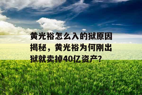 黄光裕怎么入的狱原因揭秘，黄光裕为何刚出狱就卖掉40亿资产？