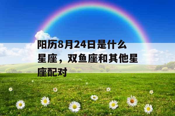 阳历8月24日是什么星座,双鱼座和其他星座配对 阳历8月24日是什么星座,双鱼座和其他星座配对