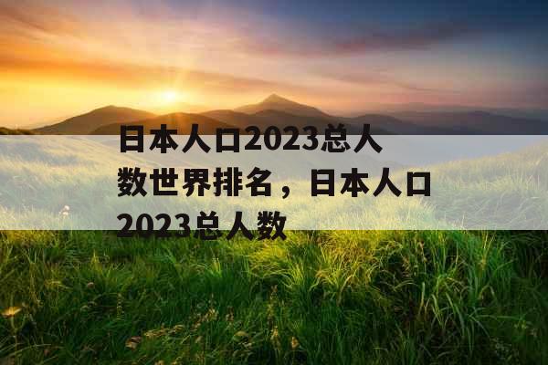 日本人口2023总人数世界排名，日本人口2023总人数