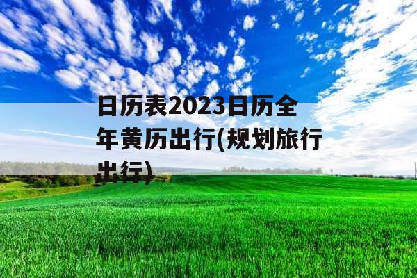 日历表2023日历全年黄历出行(规划旅行出行)