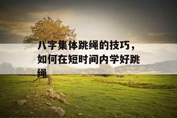 八字集体跳绳的技巧,如何在短时间内学好跳绳 八字集体跳绳的技巧,如何在短时间内学好跳绳