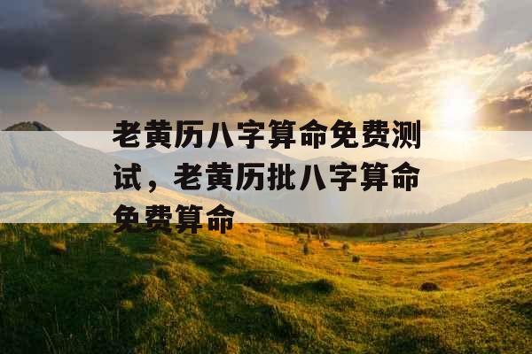 老黄历八字算命免费测试，老黄历批八字算命免费算命