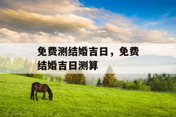 免费测结婚吉日，免费结婚吉日测算