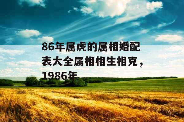 86年属虎的属相婚配表大全属相相生相克,1986年 86年属虎的属相婚配表大全属相相生相克,1986年