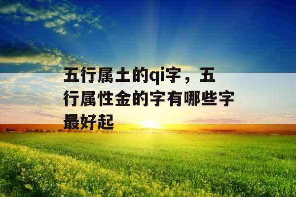 五行属土的qi字,五行属性金的字有哪些字最好起 五行属土的qi字,五行属性金的字有哪些字最好起