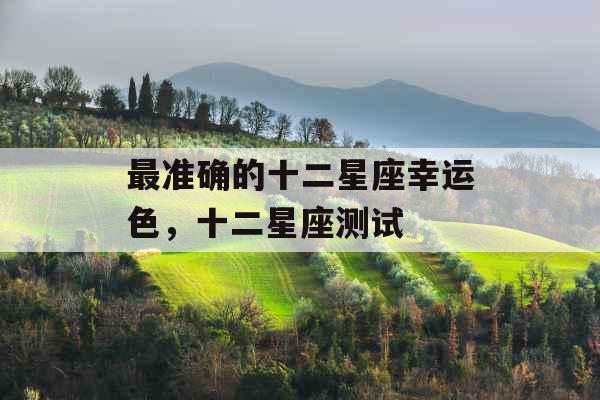 最准确的十二星座幸运色,十二星座测试 最准确的十二星座幸运色,十二星座测试