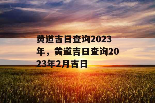 黄道吉日查询2023年，黄道吉日查询2023年2月吉日