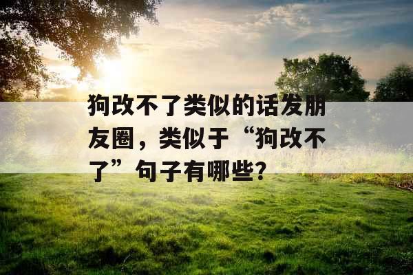 狗改不了类似的话发朋友圈，类似于“狗改不了”句子有哪些？