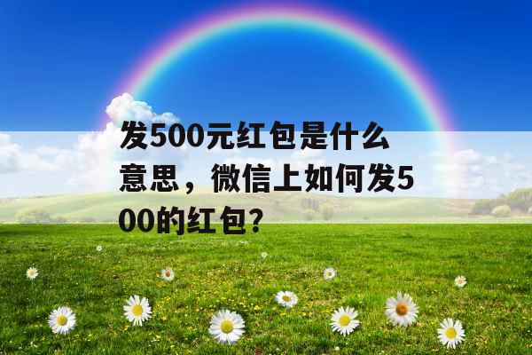 发500元红包是什么意思,微信上如何发500的红包? 发500元红包是什么意思,微信上如何发500的红包?
