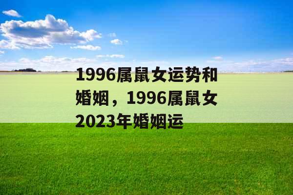 1996属鼠女运势和婚姻,1996属鼠女2023年婚姻运 1996属鼠女运势和婚姻,1996属鼠女2023年婚姻运