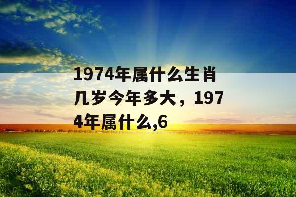 1974年属什么生肖几岁今年多大，1974年属什么,6