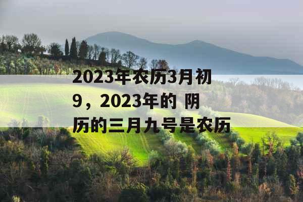 2023年农历3月初9，2023年的 阴历的三月九号是农历