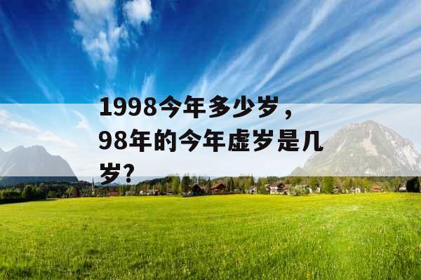 1998今年多少岁，98年的今年虚岁是几岁?