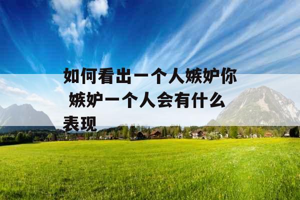 如何看出一个人嫉妒你 嫉妒一个人会有什么表现