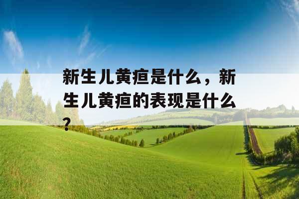 新生儿黄疸是什么,新生儿黄疸的表现是什么? 新生儿黄疸是什么,新生儿黄疸的表现是什么?