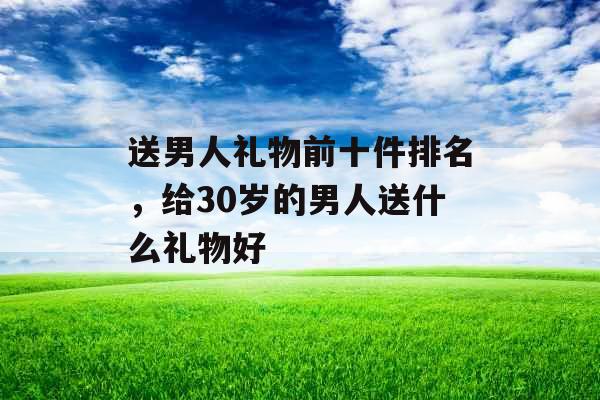 送男人礼物前十件排名,给30岁的男人送什么礼物好