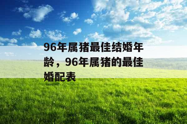 96年属猪最佳结婚年龄，96年属猪的最佳婚配表