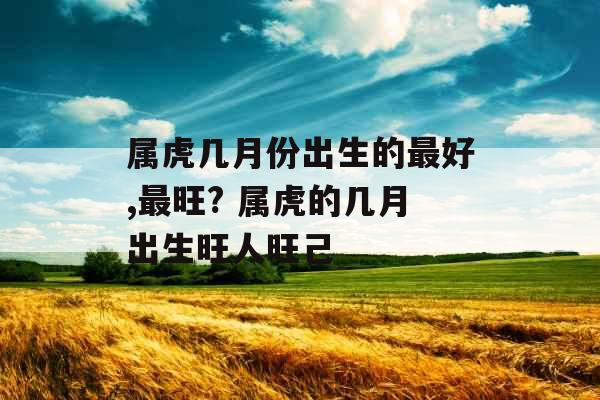 属虎几月份出生的最好,最旺? 属虎的几月出生旺人旺己 属虎几月份出生的最好,最旺? 属虎的几月出生旺人旺己