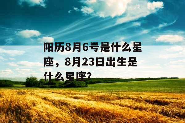 阳历8月6号是什么星座，8月23日出生是什么星座？