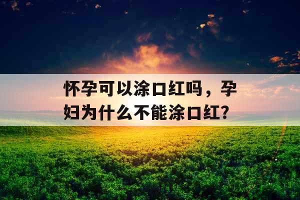 怀孕可以涂口红吗，孕妇为什么不能涂口红？