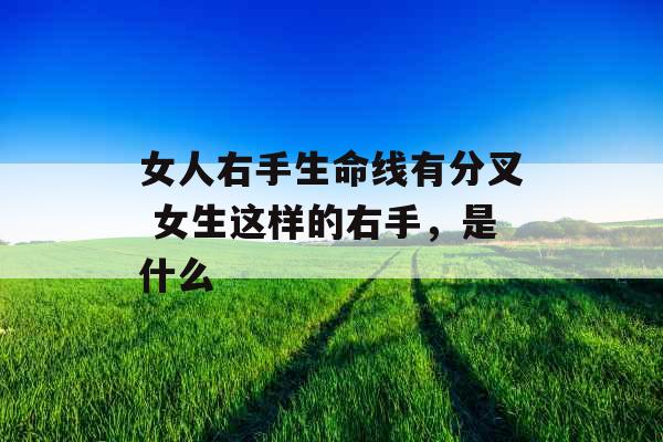 女人右手生命线有分叉 女生这样的右手,是什么 女人右手生命线有分叉 女生这样的右手,是什么