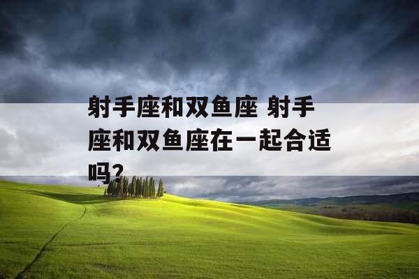 射手座和双鱼座 射手座和双鱼座在一起合适吗? 射手座和双鱼座 射手座和双鱼座在一起合适吗?