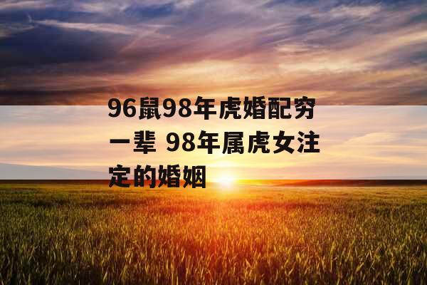 96鼠98年虎婚配穷一辈 98年属虎女注定的婚姻