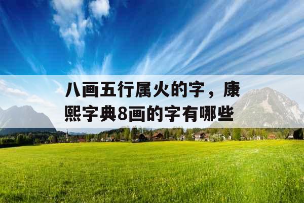 八画五行属火的字,康熙字典8画的字有哪些 八画五行属火的字,康熙字典8画的字有哪些