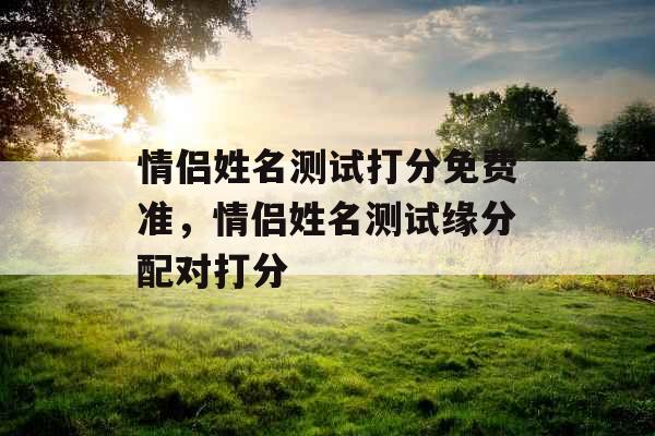 情侣姓名测试打分免费准,情侣姓名测试缘分配对打分 情侣姓名测试打分免费准,情侣姓名测试缘分配对打分