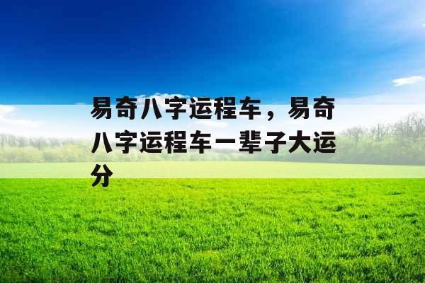 易奇八字运程车，易奇八字运程车一辈子大运分