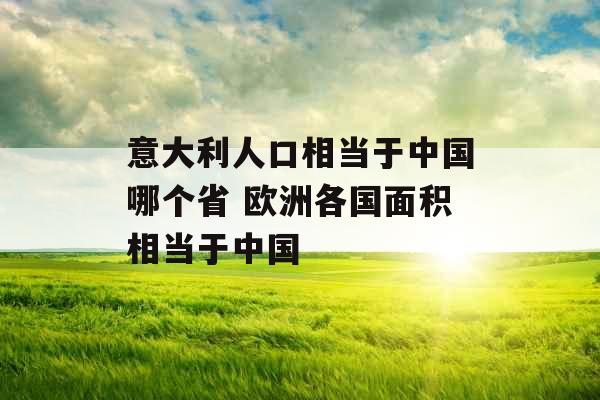 意大利人口相当于中国哪个省 欧洲各国面积相当于中国