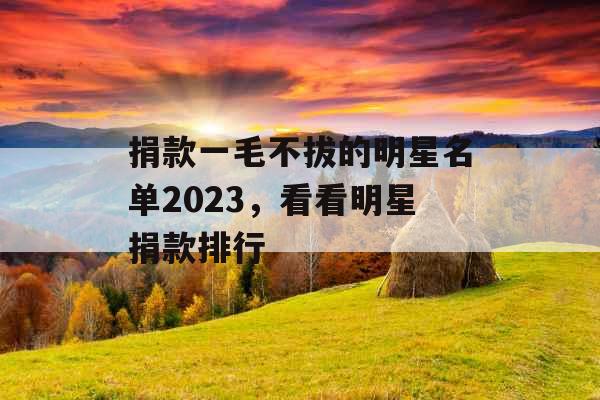 捐款一毛不拔的明星名单2023，看看明星捐款排行