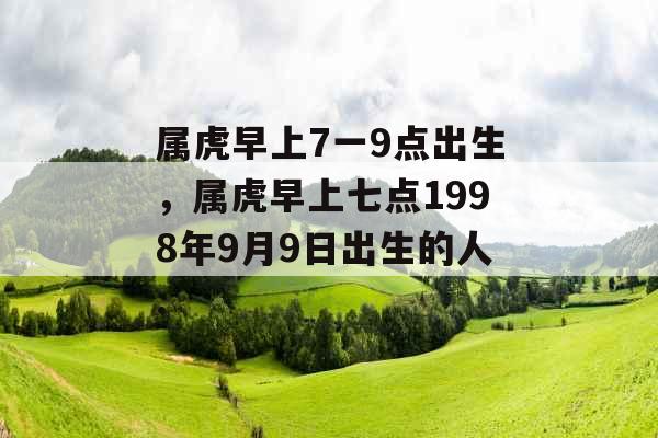 属虎早上7一9点出生，属虎早上七点1998年9月9日出生的人.