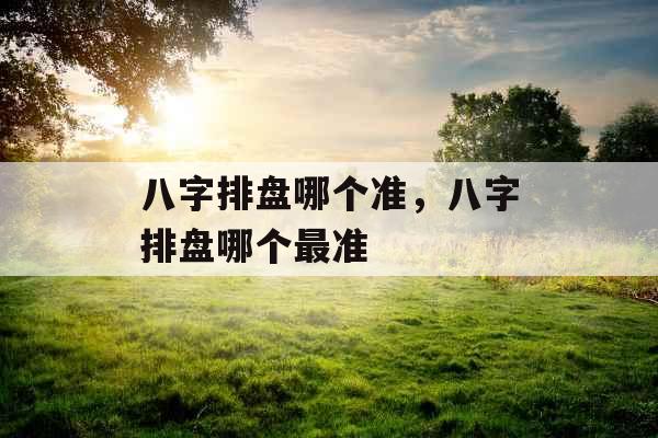 八字排盘哪个准,八字排盘哪个最准 八字排盘哪个准,八字排盘哪个最准
